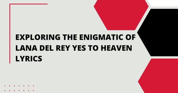 Exploring the Enigmatic of Lana Del Rey Yes to Heaven Lyrics