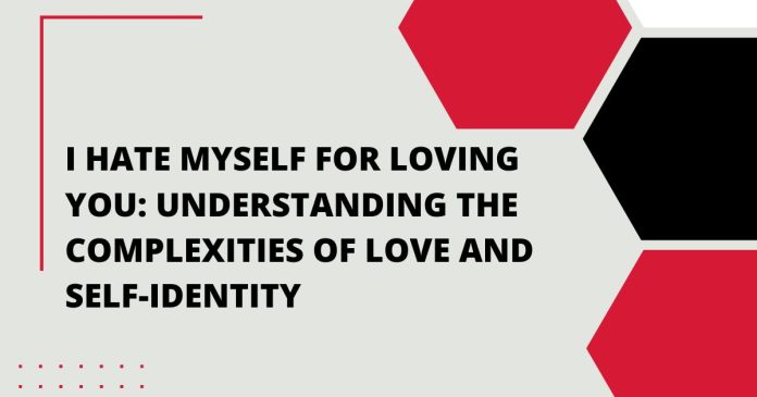 I Hate Myself for Loving You: Understanding the Complexities of Love and Self-Identity
