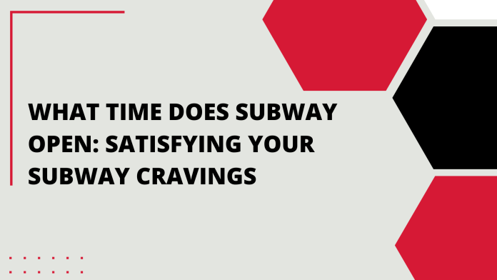 What Time Does Subway Open Satisfying Your Subway Cravings